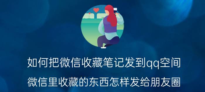 如何把微信收藏笔记发到qq空间 微信里收藏的东西怎样发给朋友圈？